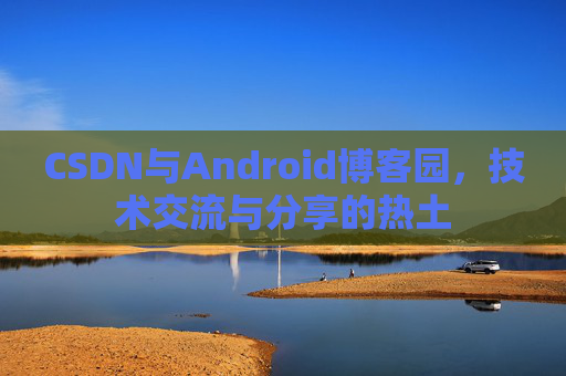 CSDN与Android博客园，技术交流与分享的热土
